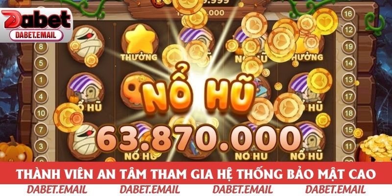 Thành viên an tâm tham gia hệ thống bảo mật cao Thành viên an tâm tham gia hệ thống bảo mật cao
